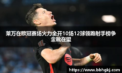 莱万在欧冠赛场火力全开10场12球领跑射手榜争金靴在望